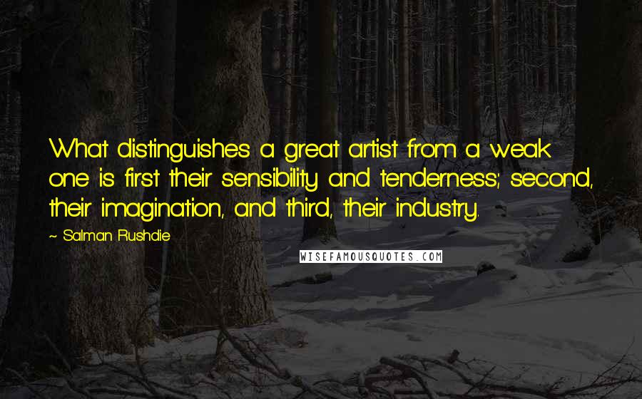Salman Rushdie Quotes: What distinguishes a great artist from a weak one is first their sensibility and tenderness; second, their imagination, and third, their industry.