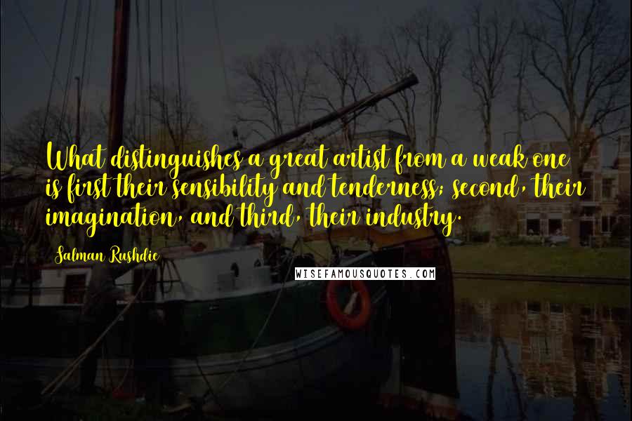 Salman Rushdie Quotes: What distinguishes a great artist from a weak one is first their sensibility and tenderness; second, their imagination, and third, their industry.