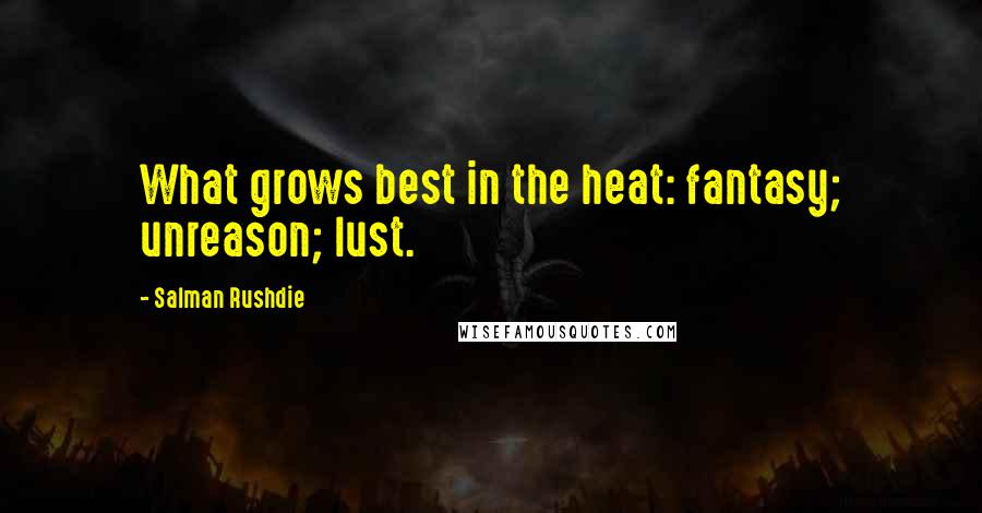 Salman Rushdie Quotes: What grows best in the heat: fantasy; unreason; lust.