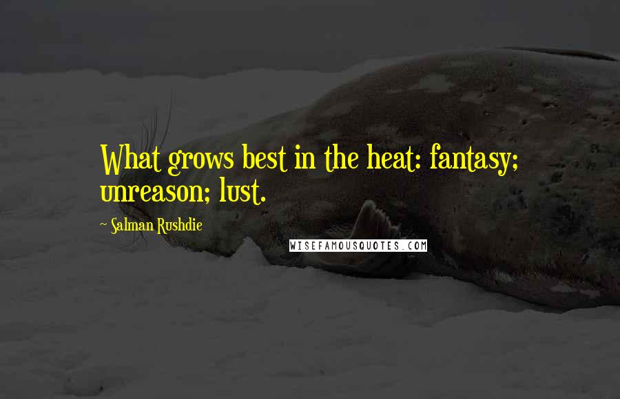 Salman Rushdie Quotes: What grows best in the heat: fantasy; unreason; lust.