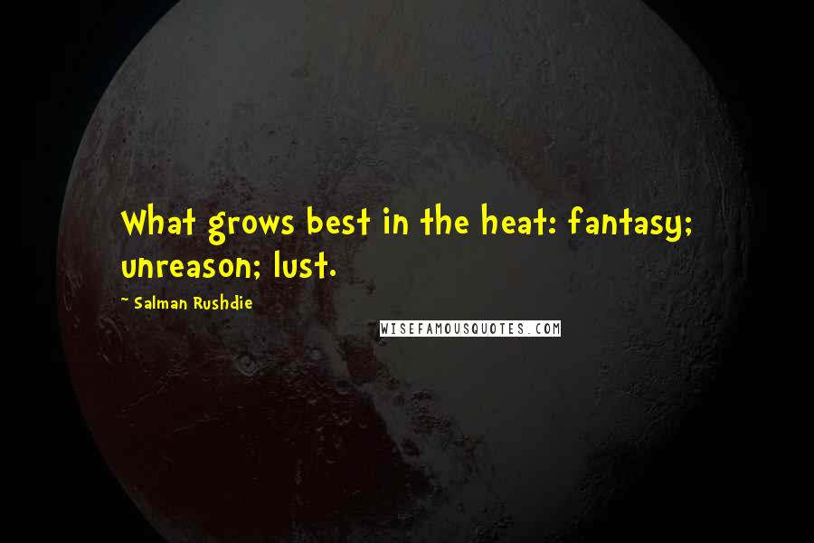 Salman Rushdie Quotes: What grows best in the heat: fantasy; unreason; lust.