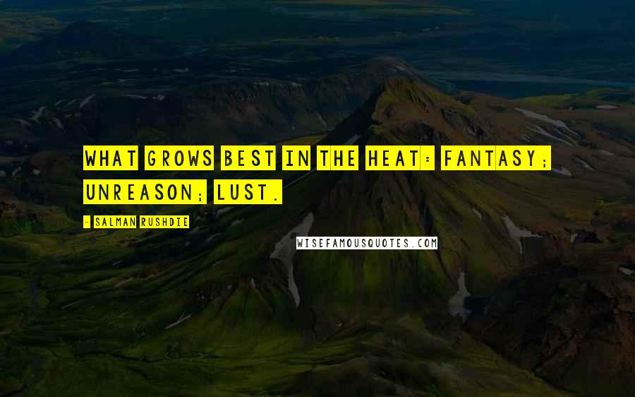 Salman Rushdie Quotes: What grows best in the heat: fantasy; unreason; lust.