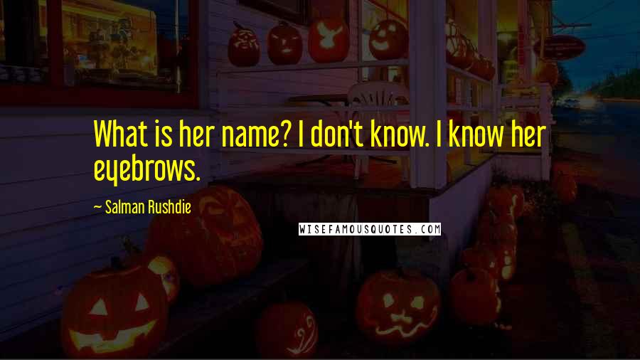 Salman Rushdie Quotes: What is her name? I don't know. I know her eyebrows.