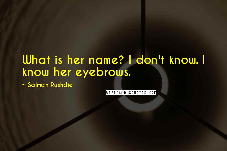 Salman Rushdie Quotes: What is her name? I don't know. I know her eyebrows.