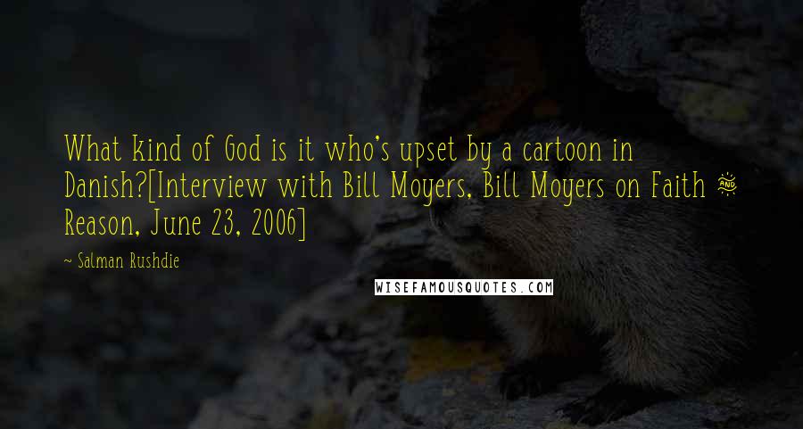 Salman Rushdie Quotes: What kind of God is it who's upset by a cartoon in Danish?[Interview with Bill Moyers, Bill Moyers on Faith & Reason, June 23, 2006]