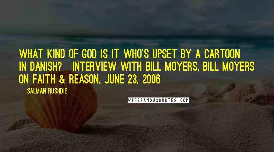 Salman Rushdie Quotes: What kind of God is it who's upset by a cartoon in Danish?[Interview with Bill Moyers, Bill Moyers on Faith & Reason, June 23, 2006]