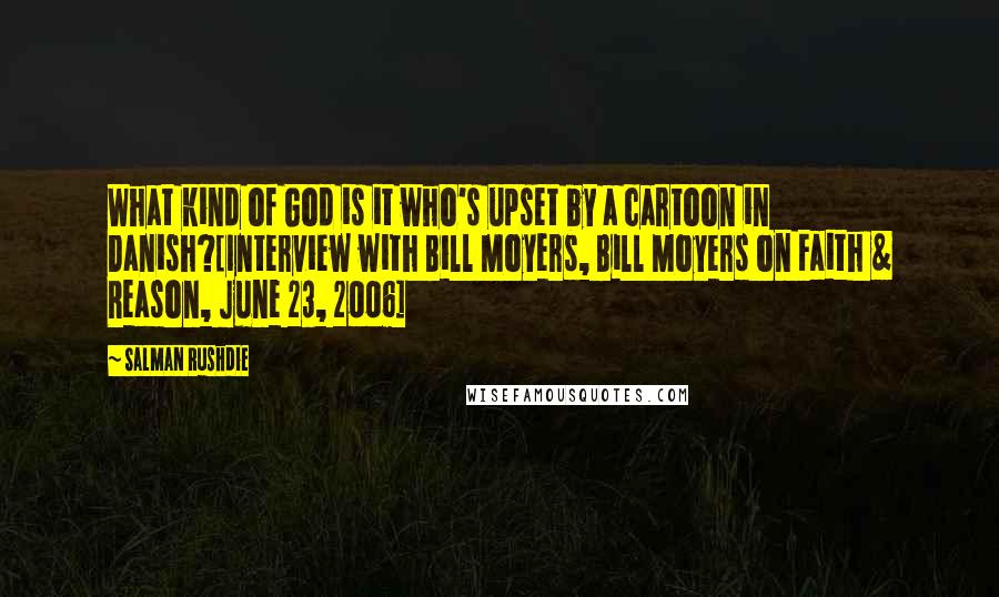 Salman Rushdie Quotes: What kind of God is it who's upset by a cartoon in Danish?[Interview with Bill Moyers, Bill Moyers on Faith & Reason, June 23, 2006]