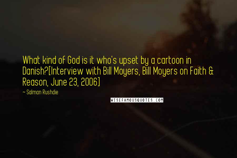 Salman Rushdie Quotes: What kind of God is it who's upset by a cartoon in Danish?[Interview with Bill Moyers, Bill Moyers on Faith & Reason, June 23, 2006]