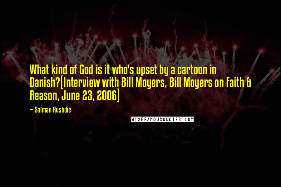 Salman Rushdie Quotes: What kind of God is it who's upset by a cartoon in Danish?[Interview with Bill Moyers, Bill Moyers on Faith & Reason, June 23, 2006]