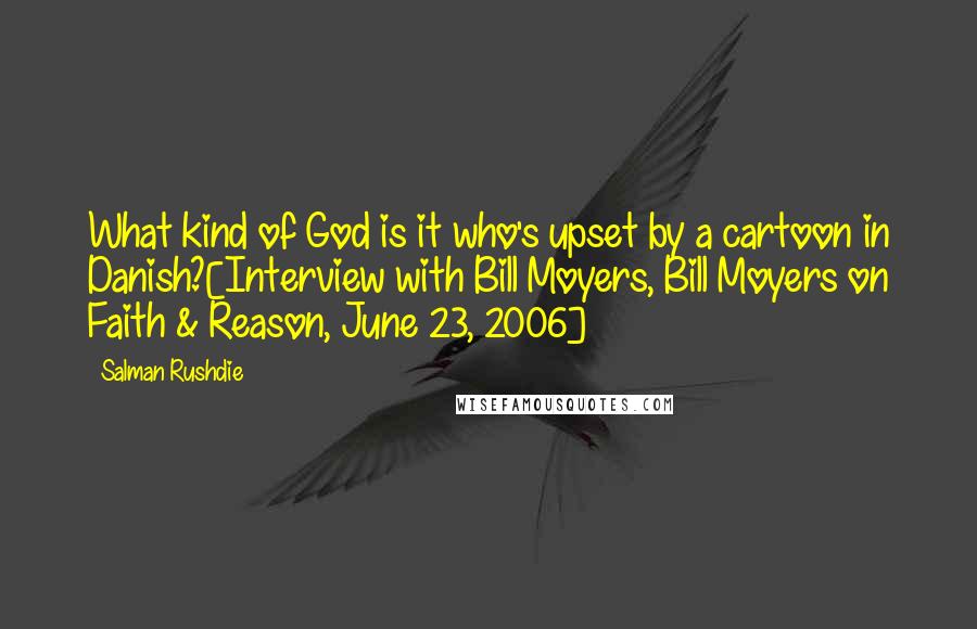 Salman Rushdie Quotes: What kind of God is it who's upset by a cartoon in Danish?[Interview with Bill Moyers, Bill Moyers on Faith & Reason, June 23, 2006]