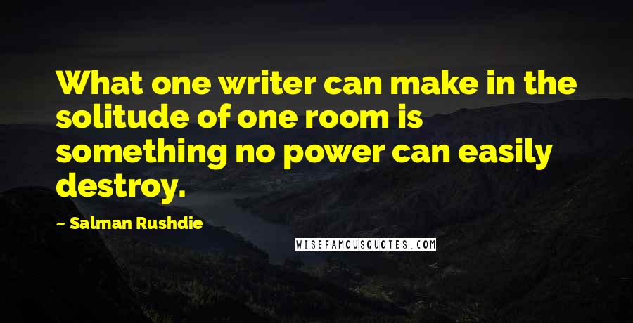 Salman Rushdie Quotes: What one writer can make in the solitude of one room is something no power can easily destroy.