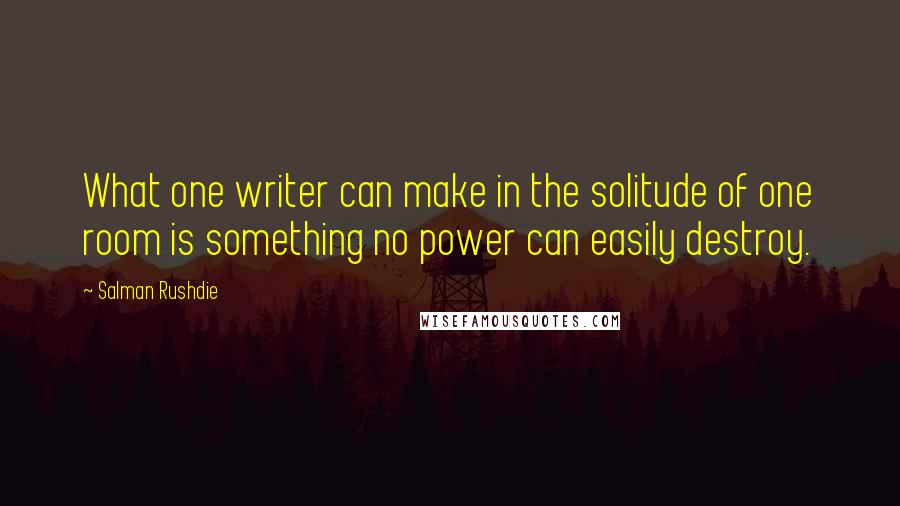 Salman Rushdie Quotes: What one writer can make in the solitude of one room is something no power can easily destroy.