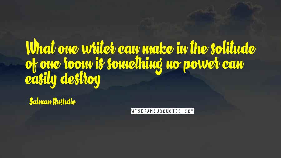 Salman Rushdie Quotes: What one writer can make in the solitude of one room is something no power can easily destroy.