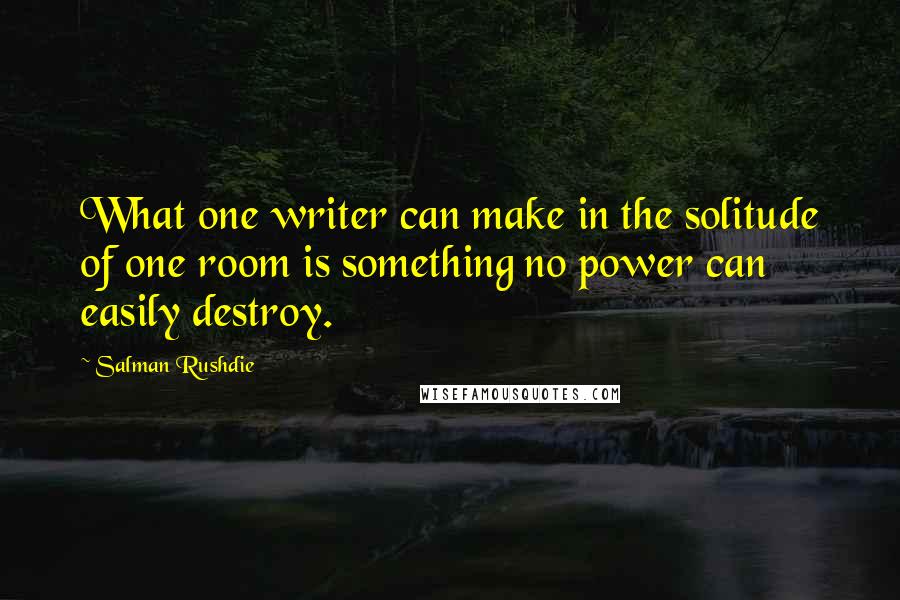 Salman Rushdie Quotes: What one writer can make in the solitude of one room is something no power can easily destroy.