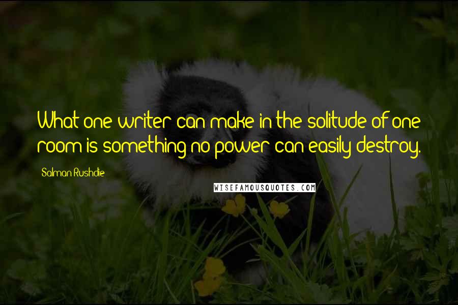 Salman Rushdie Quotes: What one writer can make in the solitude of one room is something no power can easily destroy.