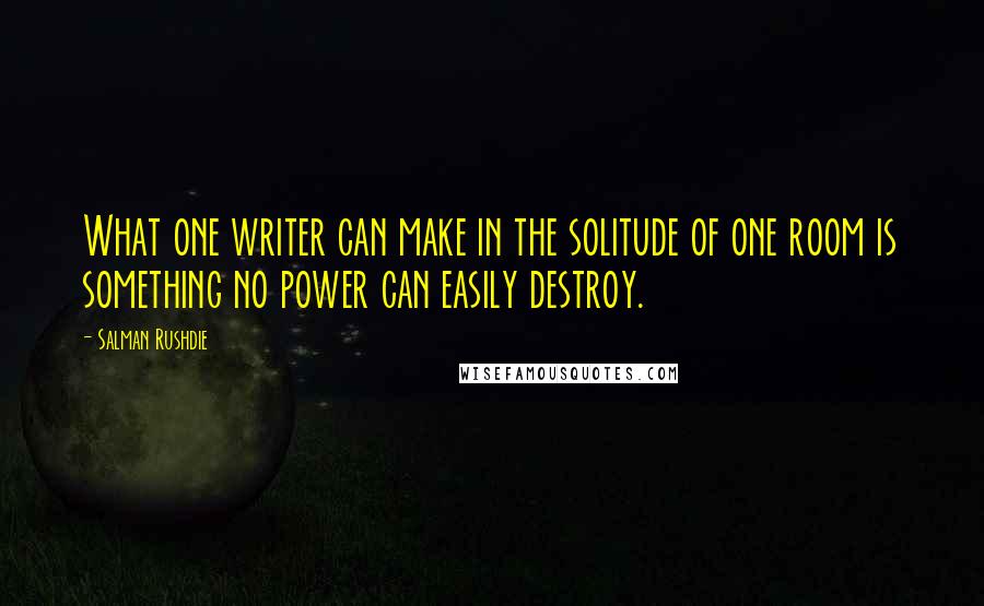 Salman Rushdie Quotes: What one writer can make in the solitude of one room is something no power can easily destroy.