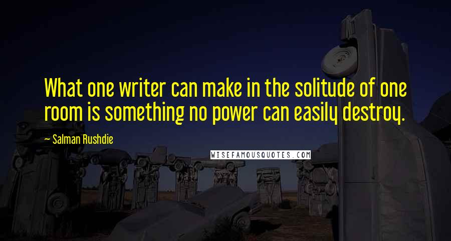 Salman Rushdie Quotes: What one writer can make in the solitude of one room is something no power can easily destroy.