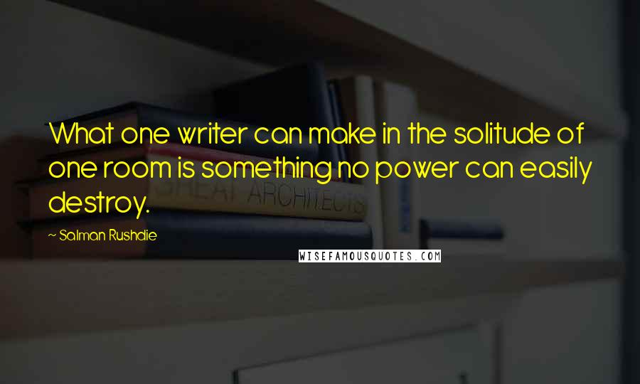 Salman Rushdie Quotes: What one writer can make in the solitude of one room is something no power can easily destroy.