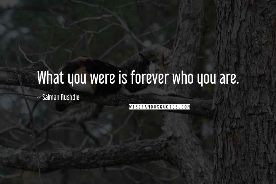 Salman Rushdie Quotes: What you were is forever who you are.