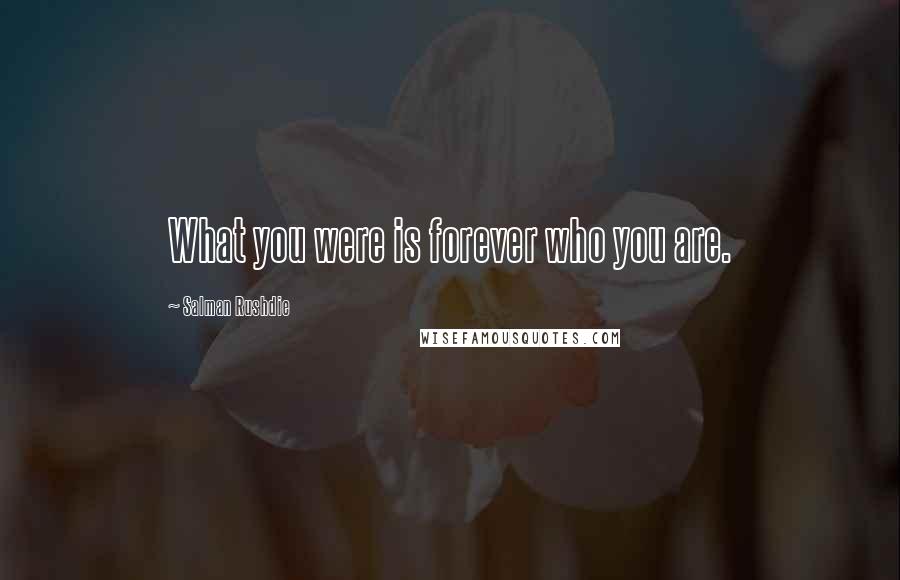 Salman Rushdie Quotes: What you were is forever who you are.