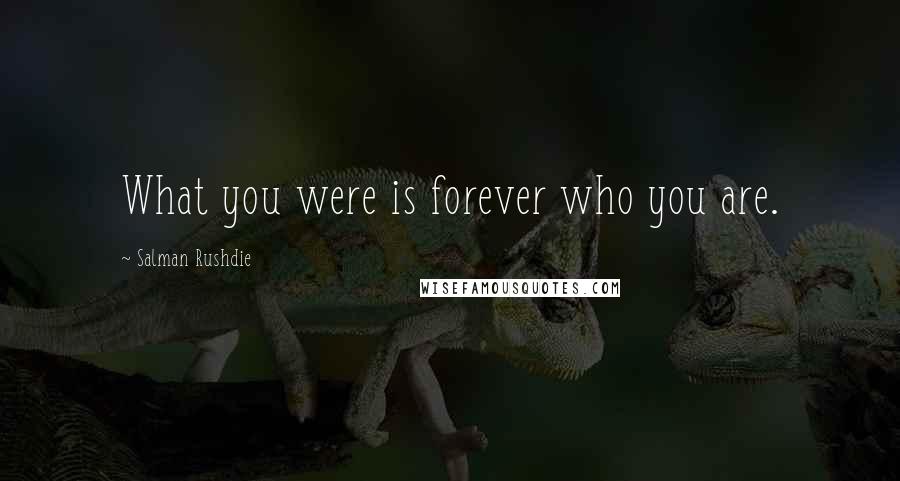 Salman Rushdie Quotes: What you were is forever who you are.