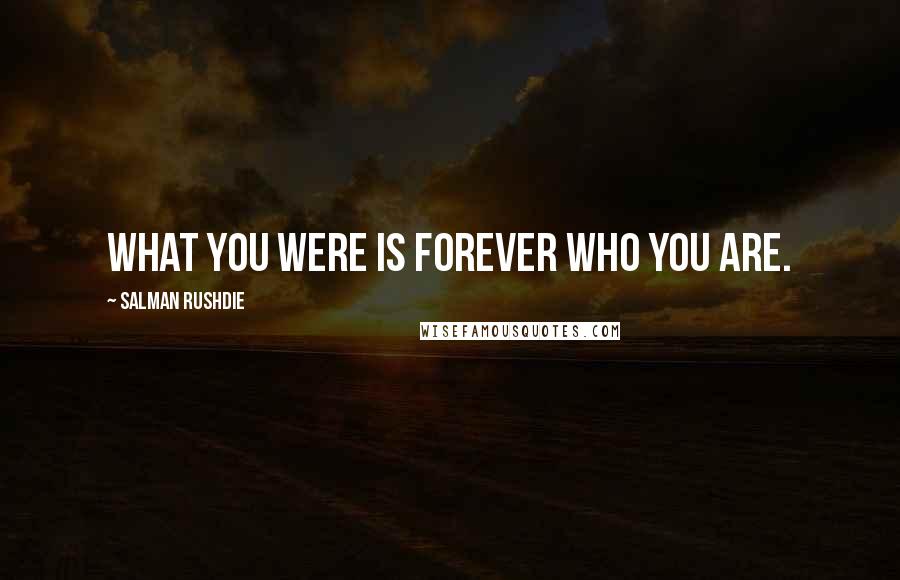 Salman Rushdie Quotes: What you were is forever who you are.