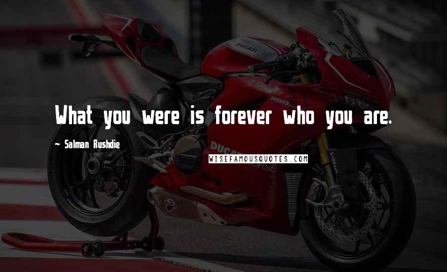 Salman Rushdie Quotes: What you were is forever who you are.