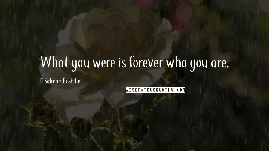 Salman Rushdie Quotes: What you were is forever who you are.