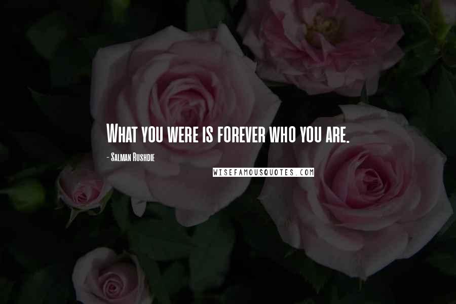 Salman Rushdie Quotes: What you were is forever who you are.