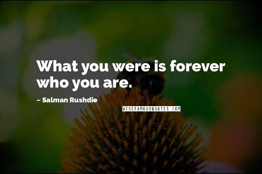 Salman Rushdie Quotes: What you were is forever who you are.