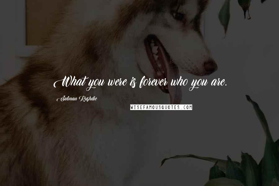 Salman Rushdie Quotes: What you were is forever who you are.