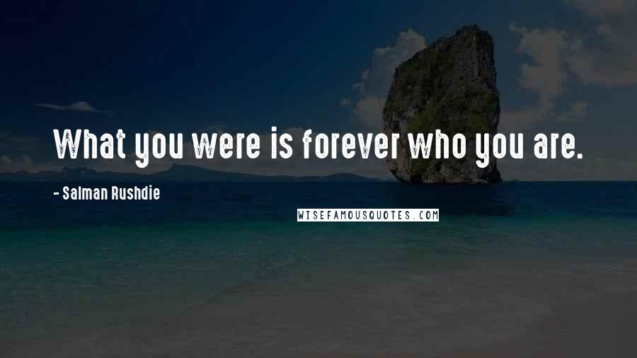 Salman Rushdie Quotes: What you were is forever who you are.