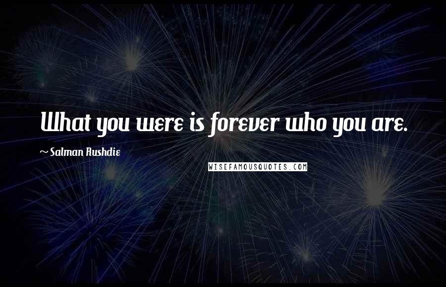 Salman Rushdie Quotes: What you were is forever who you are.