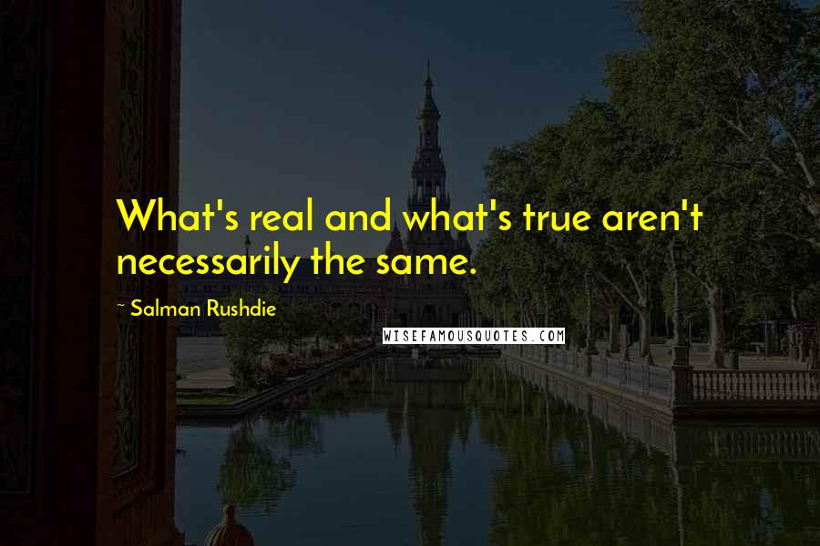 Salman Rushdie Quotes: What's real and what's true aren't necessarily the same.