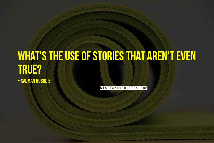 Salman Rushdie Quotes: What's the use of stories that aren't even true?
