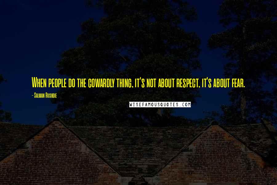 Salman Rushdie Quotes: When people do the cowardly thing, it's not about respect, it's about fear.