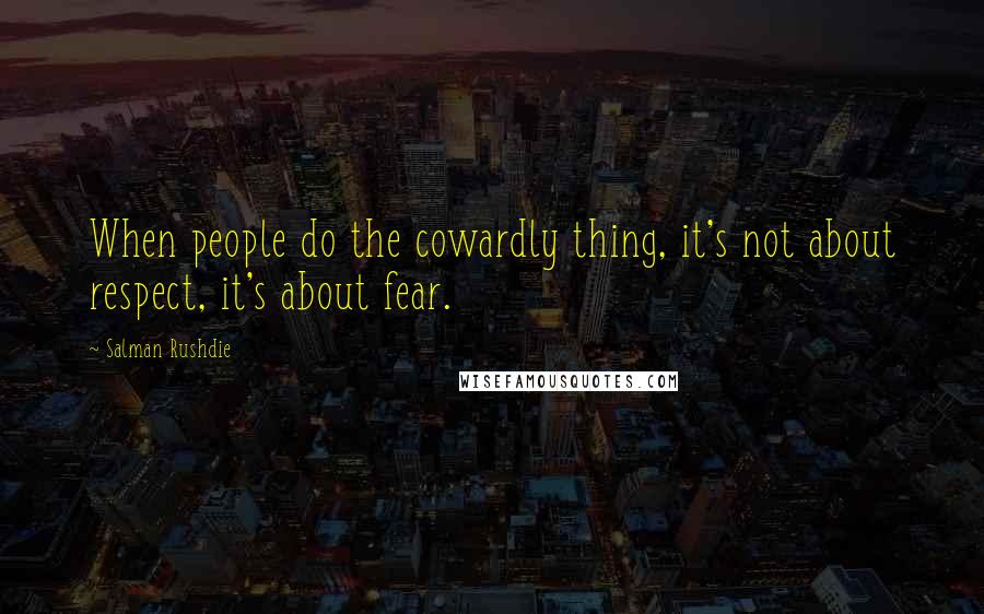 Salman Rushdie Quotes: When people do the cowardly thing, it's not about respect, it's about fear.