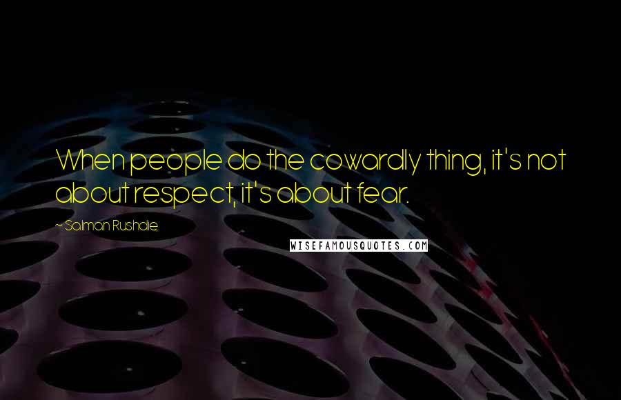 Salman Rushdie Quotes: When people do the cowardly thing, it's not about respect, it's about fear.