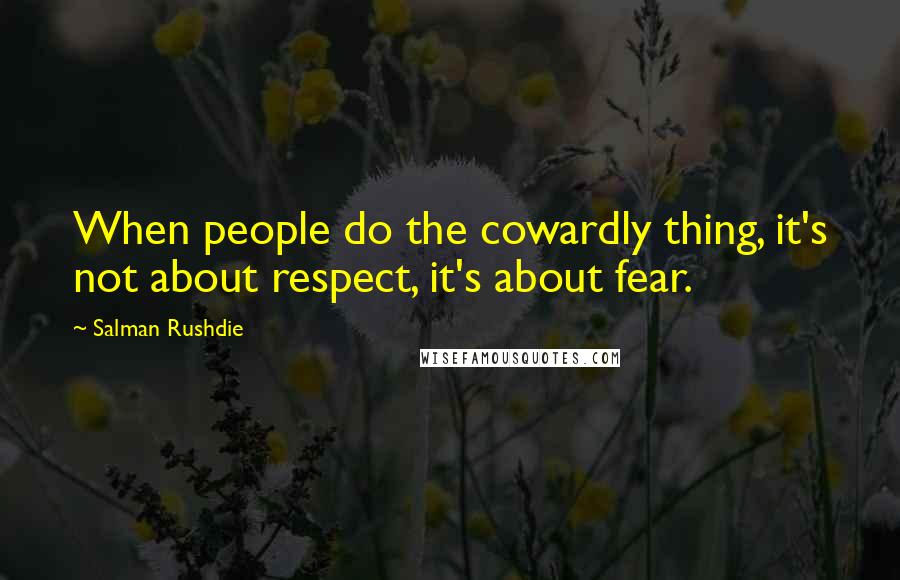 Salman Rushdie Quotes: When people do the cowardly thing, it's not about respect, it's about fear.