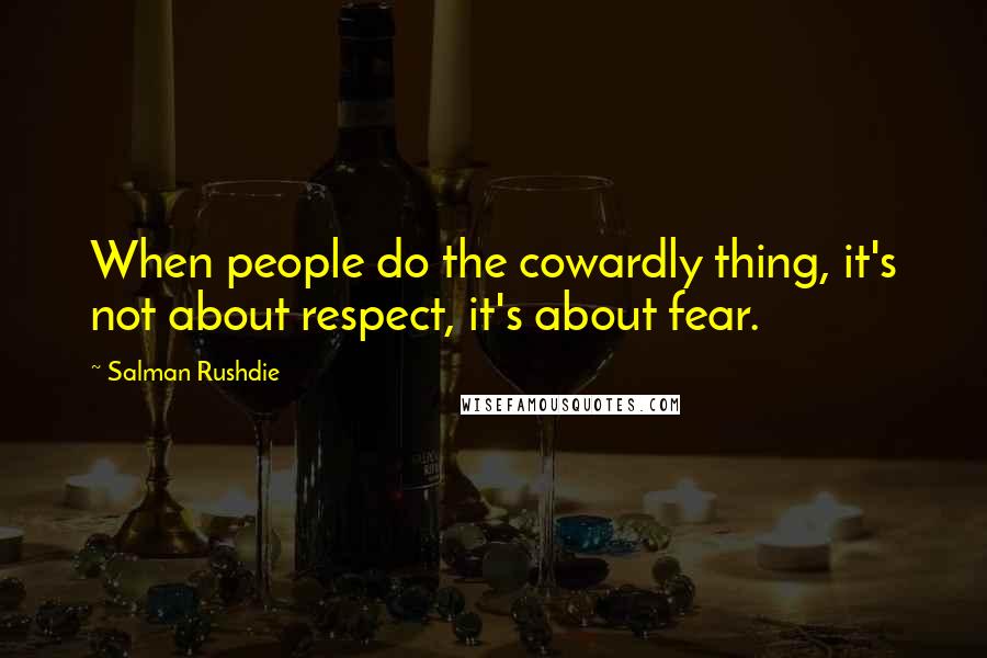 Salman Rushdie Quotes: When people do the cowardly thing, it's not about respect, it's about fear.