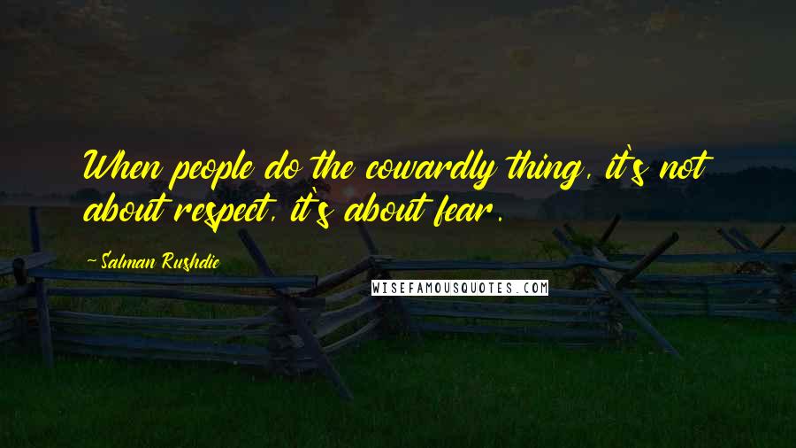 Salman Rushdie Quotes: When people do the cowardly thing, it's not about respect, it's about fear.