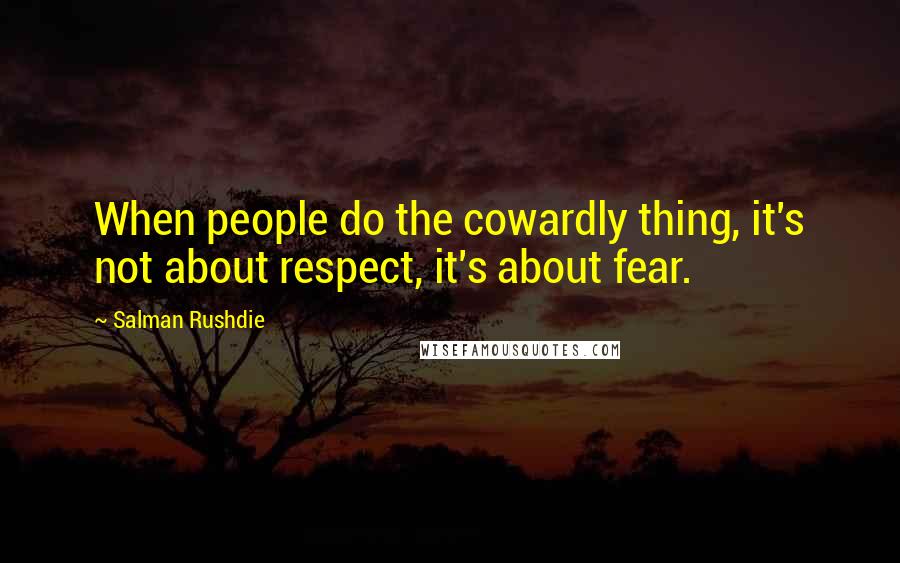 Salman Rushdie Quotes: When people do the cowardly thing, it's not about respect, it's about fear.
