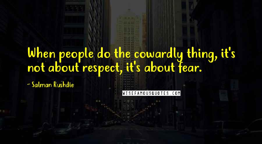 Salman Rushdie Quotes: When people do the cowardly thing, it's not about respect, it's about fear.