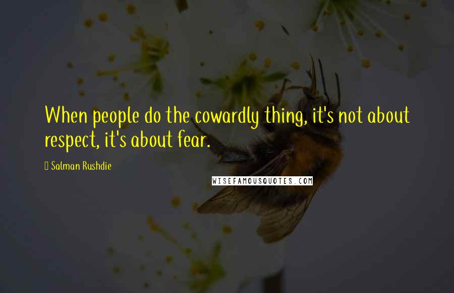 Salman Rushdie Quotes: When people do the cowardly thing, it's not about respect, it's about fear.