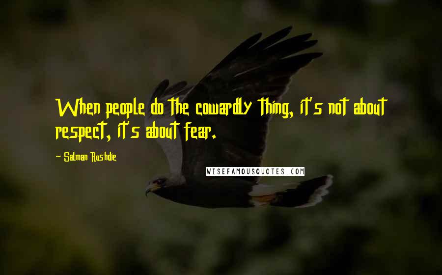 Salman Rushdie Quotes: When people do the cowardly thing, it's not about respect, it's about fear.