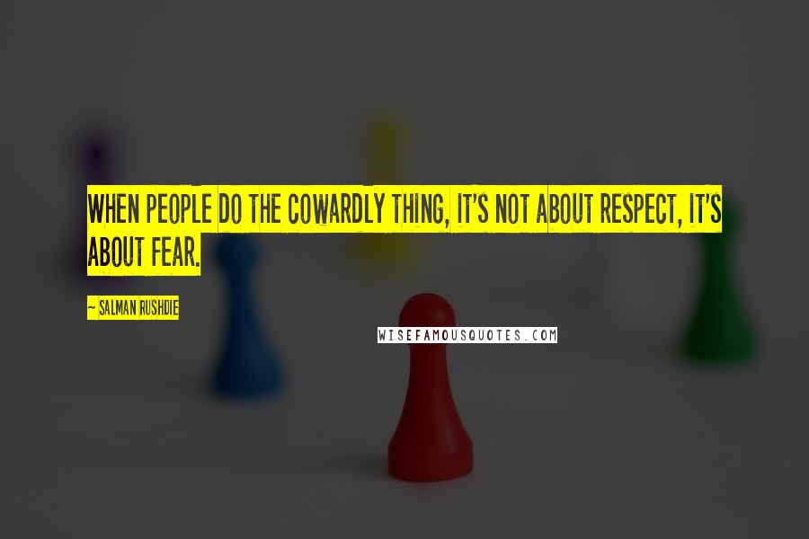 Salman Rushdie Quotes: When people do the cowardly thing, it's not about respect, it's about fear.