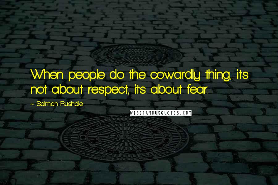 Salman Rushdie Quotes: When people do the cowardly thing, it's not about respect, it's about fear.