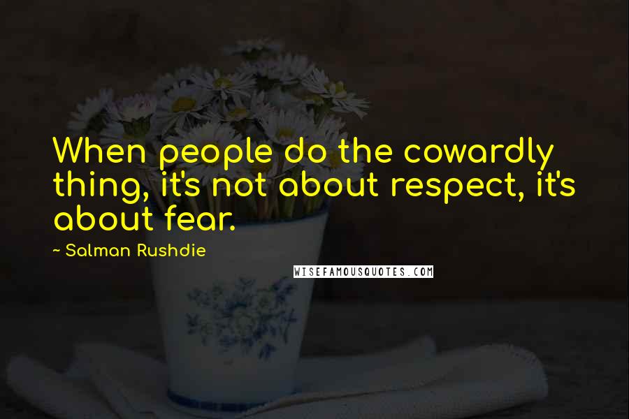 Salman Rushdie Quotes: When people do the cowardly thing, it's not about respect, it's about fear.