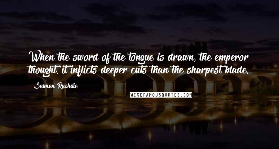 Salman Rushdie Quotes: When the sword of the tongue is drawn, the emperor thought, it inflicts deeper cuts than the sharpest blade.