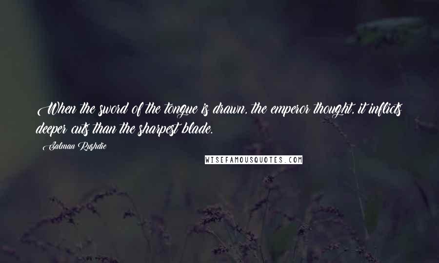 Salman Rushdie Quotes: When the sword of the tongue is drawn, the emperor thought, it inflicts deeper cuts than the sharpest blade.